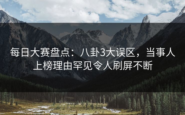 每日大赛盘点:八卦3大误区,当事人上榜理由罕见令人刷屏不断 每日大赛盘点:八卦3大误区,当事人上榜理由罕见令人刷屏不断