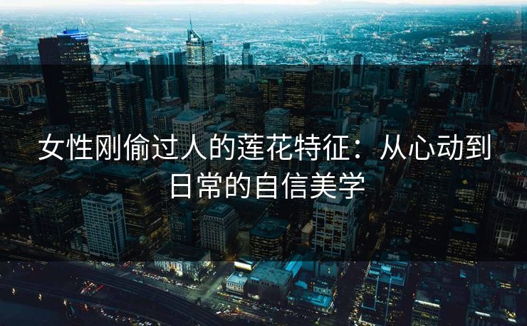 女性刚偷过人的莲花特征：从心动到日常的自信美学