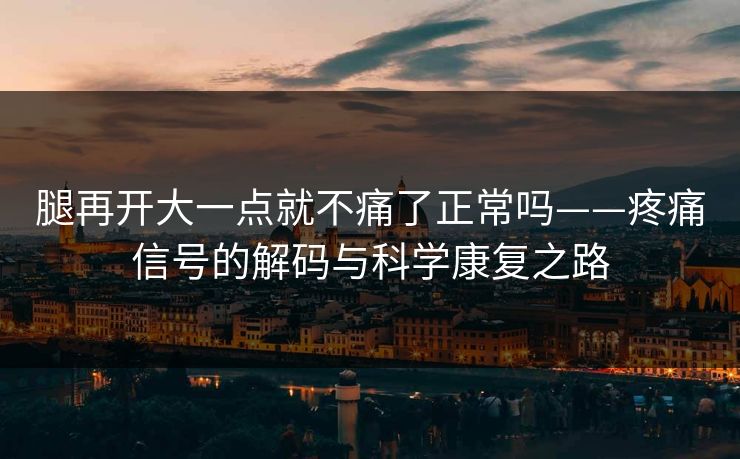 腿再开大一点就不痛了正常吗——疼痛信号的解码与科学康复之路
