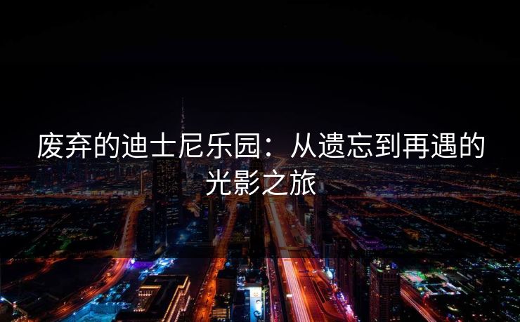 废弃的迪士尼乐园:从遗忘到再遇的光影之旅 废弃的迪士尼乐园:从遗忘到再遇的光影之旅