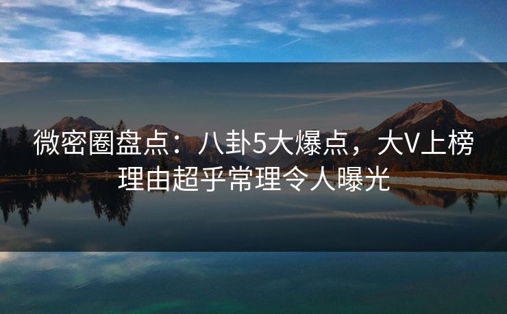 微密圈盘点:八卦5大爆点,大V上榜理由超乎常理令人曝光 微密圈盘点:八卦5大爆点,大V上榜理由超乎常理令人曝光