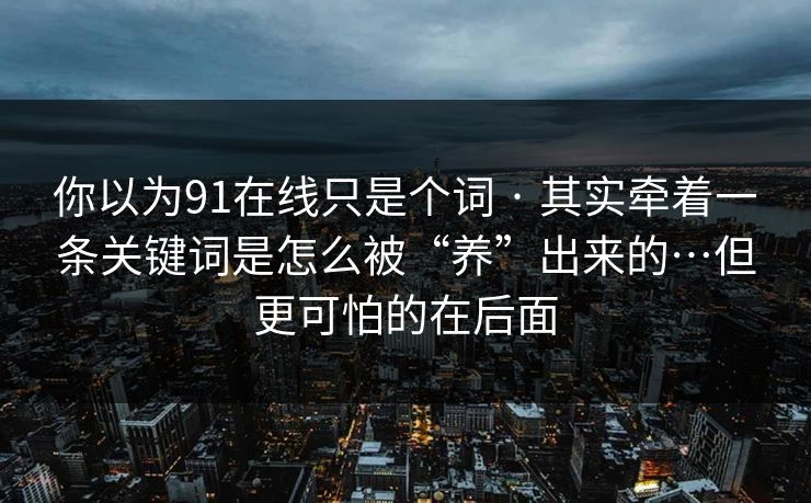 你以为91在线只是个词 · 其实牵着一条关键词是怎么被“养”出来的…但更可怕的在后面