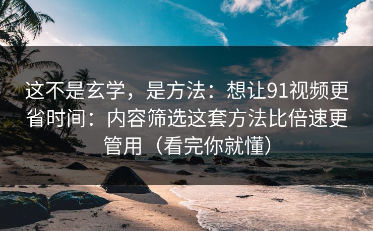 这不是玄学,是方法:想让91视频更省时间:内容筛选这套方法比倍速更管用(看完你就懂) 这不是玄学,是方法:想让91视频更省时间:内容筛选这套方法比倍速更管用(看完你就懂)