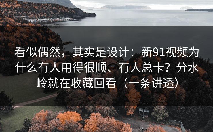 看似偶然,其实是设计:新91视频为什么有人用得很顺、有人总卡?分水岭就在收藏回看(一条讲透) 看似偶然,其实是设计:新91视频为什么有人用得很顺、有人总卡?分水岭就在收藏回看(一条讲透)