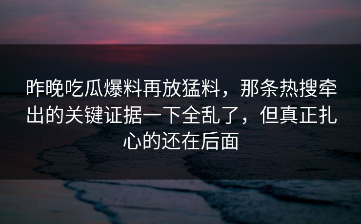 昨晚吃瓜爆料再放猛料,那条热搜牵出的关键证据一下全乱了,但真正扎心的还在后面 昨晚吃瓜爆料再放猛料,那条热搜牵出的关键证据一下全乱了,但真正扎心的还在后面