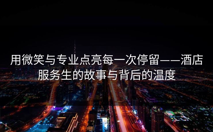 用微笑与专业点亮每一次停留——酒店服务生的故事与背后的温度 用微笑与专业点亮每一次停留——酒店服务生的故事与背后的温度