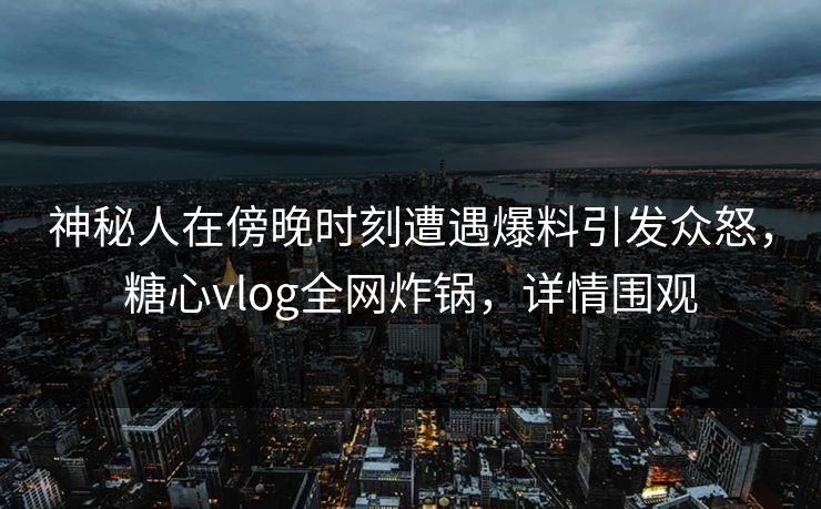 神秘人在傍晚时刻遭遇爆料引发众怒,糖心vlog全网炸锅,详情围观 神秘人在傍晚时刻遭遇爆料引发众怒,糖心vlog全网炸锅,详情围观