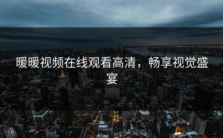 暖暖视频在线观看高清,畅享视觉盛宴 暖暖视频在线观看高清,畅享视觉盛宴