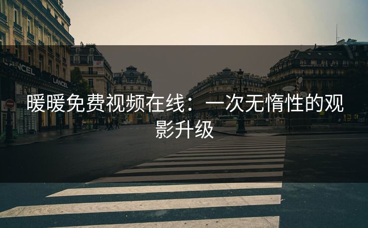 暖暖免费视频在线:一次无惰性的观影升级 暖暖免费视频在线:一次无惰性的观影升级