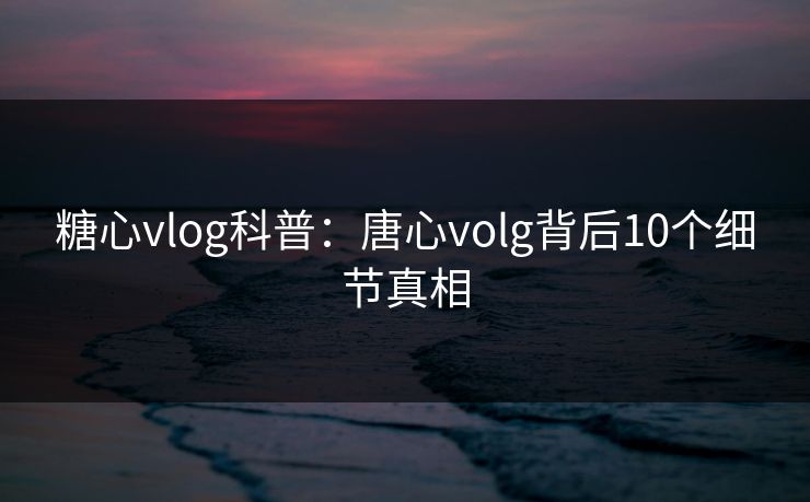 糖心vlog科普:唐心volg背后10个细节真相 糖心vlog科普:唐心volg背后10个细节真相