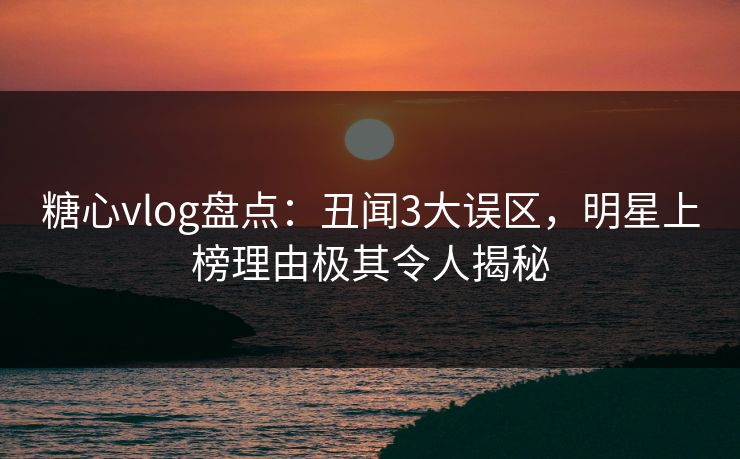 糖心vlog盘点:丑闻3大误区,明星上榜理由极其令人揭秘 糖心vlog盘点:丑闻3大误区,明星上榜理由极其令人揭秘