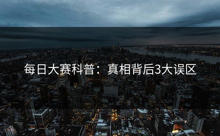 每日大赛科普:真相背后3大误区 每日大赛科普:真相背后3大误区