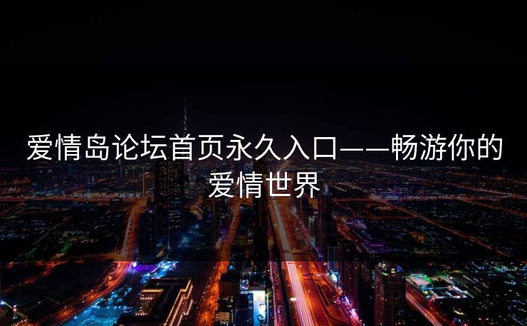 爱情岛论坛首页永久入口——畅游你的爱情世界