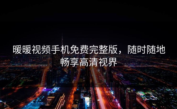 暖暖视频手机免费完整版，随时随地畅享高清视界