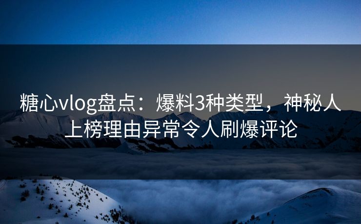糖心vlog盘点：爆料3种类型，神秘人上榜理由异常令人刷爆评论