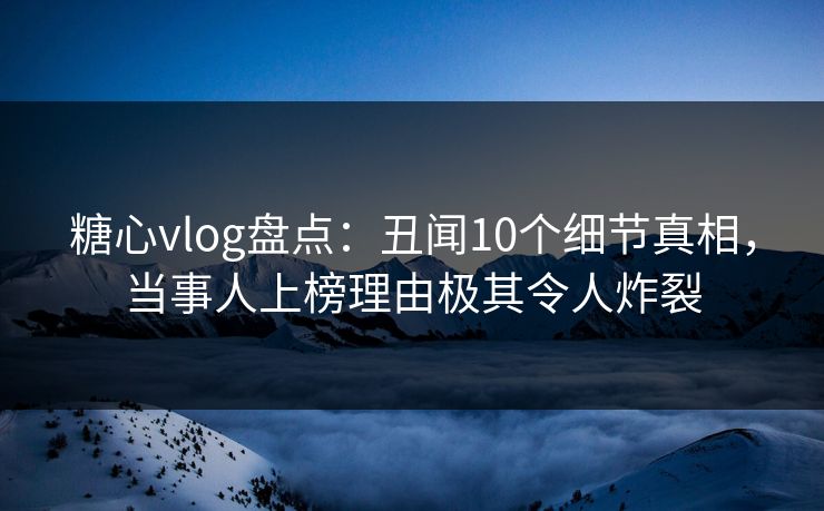 糖心vlog盘点:丑闻10个细节真相,当事人上榜理由极其令人炸裂 糖心vlog盘点:丑闻10个细节真相,当事人上榜理由极其令人炸裂