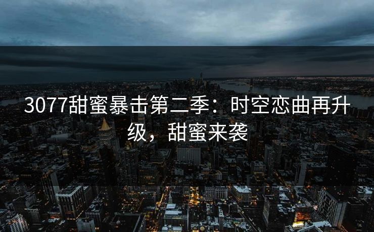 3077甜蜜暴击第二季：时空恋曲再升级，甜蜜来袭