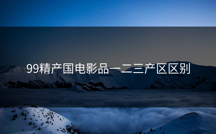 99精产国电影品一二三产区区别 99精产国电影品一二三产区区别