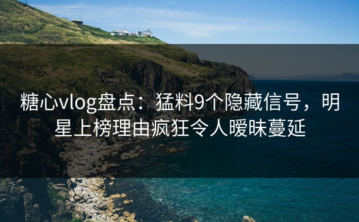 糖心vlog盘点:猛料9个隐藏信号,明星上榜理由疯狂令人暧昧蔓延 糖心vlog盘点:猛料9个隐藏信号,明星上榜理由疯狂令人暧昧蔓延