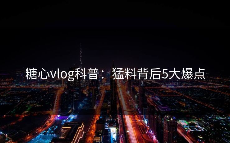 糖心vlog科普:猛料背后5大爆点 糖心vlog科普:猛料背后5大爆点