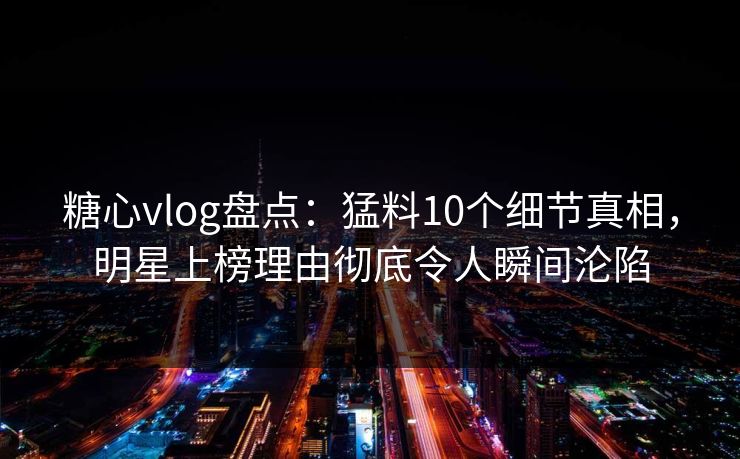 糖心vlog盘点:猛料10个细节真相,明星上榜理由彻底令人瞬间沦陷 糖心vlog盘点:猛料10个细节真相,明星上榜理由彻底令人瞬间沦陷
