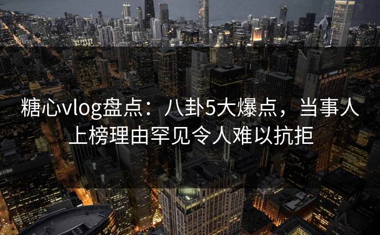糖心vlog盘点:八卦5大爆点,当事人上榜理由罕见令人难以抗拒 糖心vlog盘点:八卦5大爆点,当事人上榜理由罕见令人难以抗拒