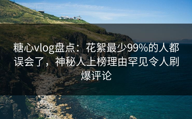 糖心vlog盘点:花絮最少99%的人都误会了,神秘人上榜理由罕见令人刷爆评论 糖心vlog盘点:花絮最少99%的人都误会了,神秘人上榜理由罕见令人刷爆评论