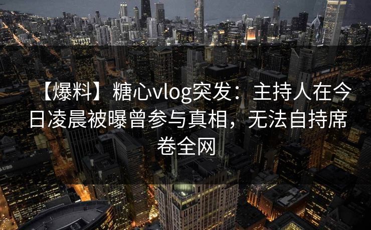 【爆料】糖心vlog突发：主持人在今日凌晨被曝曾参与真相，无法自持席卷全网