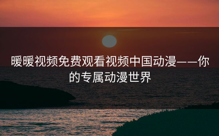 暖暖视频免费观看视频中国动漫——你的专属动漫世界