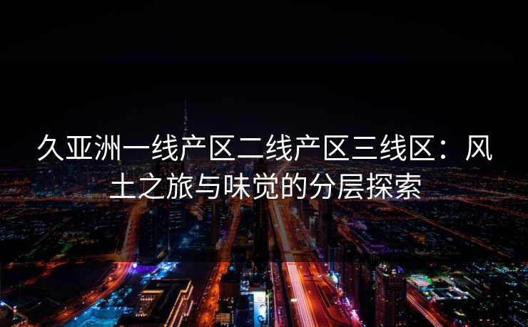 久亚洲一线产区二线产区三线区：风土之旅与味觉的分层探索