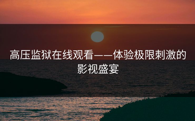 高压监狱在线观看——体验极限刺激的影视盛宴