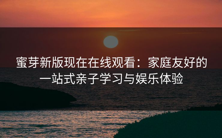 蜜芽新版现在在线观看:家庭友好的一站式亲子学习与娱乐体验 蜜芽新版现在在线观看:家庭友好的一站式亲子学习与娱乐体验