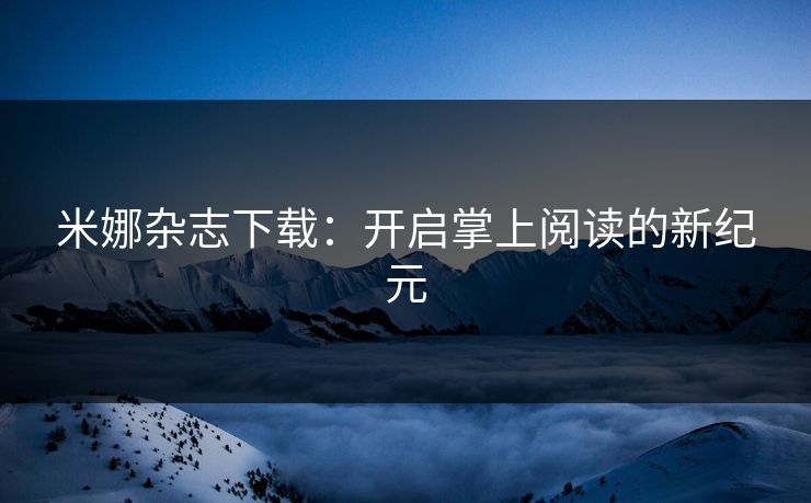 米娜杂志下载:开启掌上阅读的新纪元 米娜杂志下载:开启掌上阅读的新纪元