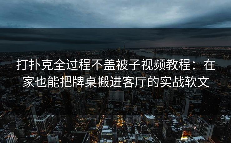打扑克全过程不盖被子视频教程:在家也能把牌桌搬进客厅的实战软文 打扑克全过程不盖被子视频教程:在家也能把牌桌搬进客厅的实战软文