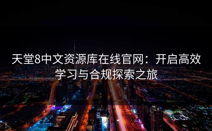 天堂8中文资源库在线官网：开启高效学习与合规探索之旅