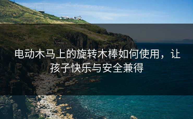 电动木马上的旋转木棒如何使用,让孩子快乐与安全兼得 电动木马上的旋转木棒如何使用,让孩子快乐与安全兼得