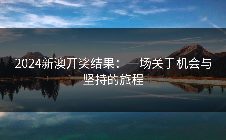 2024新澳开奖结果:一场关于机会与坚持的旅程 2024新澳开奖结果:一场关于机会与坚持的旅程