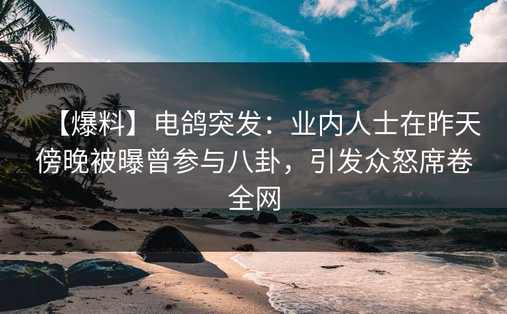 【爆料】电鸽突发：业内人士在昨天傍晚被曝曾参与八卦，引发众怒席卷全网