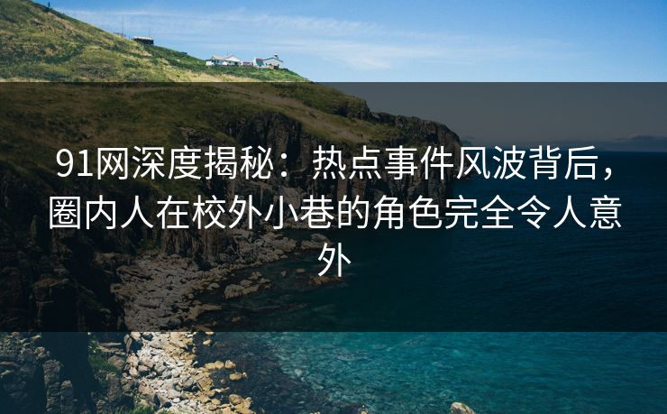 91网深度揭秘：热点事件风波背后，圈内人在校外小巷的角色完全令人意外