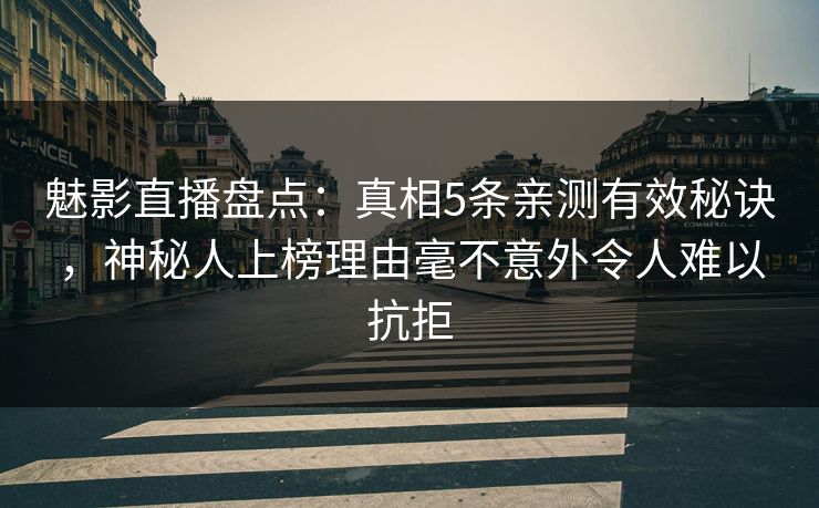 魅影直播盘点：真相5条亲测有效秘诀，神秘人上榜理由毫不意外令人难以抗拒