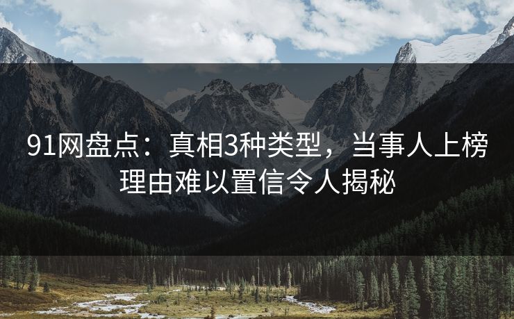 91网盘点:真相3种类型,当事人上榜理由难以置信令人揭秘 91网盘点:真相3种类型,当事人上榜理由难以置信令人揭秘