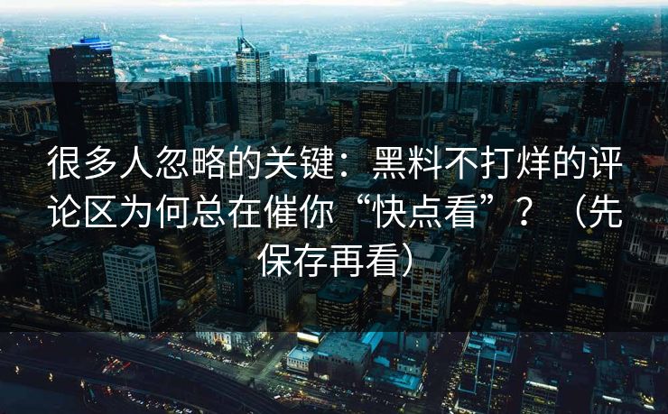 很多人忽略的关键:黑料不打烊的评论区为何总在催你“快点看”?(先保存再看) 很多人忽略的关键:黑料不打烊的评论区为何总在催你“快点看”?(先保存再看)