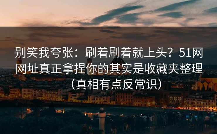 别笑我夸张:刷着刷着就上头?51网网址真正拿捏你的其实是收藏夹整理(真相有点反常识) 别笑我夸张:刷着刷着就上头?51网网址真正拿捏你的其实是收藏夹整理(真相有点反常识)