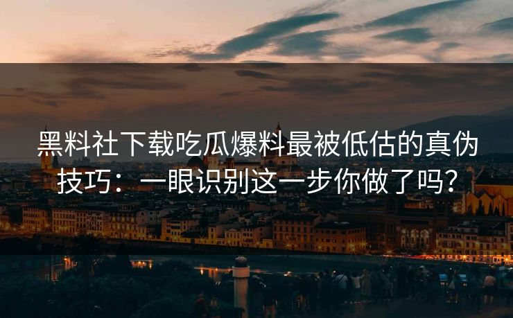 黑料社下载吃瓜爆料最被低估的真伪技巧：一眼识别这一步你做了吗？