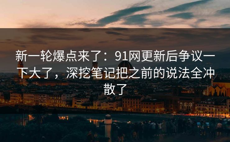 新一轮爆点来了：91网更新后争议一下大了，深挖笔记把之前的说法全冲散了