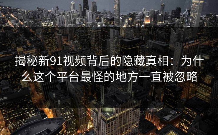 揭秘新91视频背后的隐藏真相：为什么这个平台最怪的地方一直被忽略